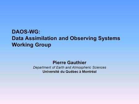 DAOS-WG: Data Assimilation and Observing Systems Working Group Pierre Gauthier Department of Earth and Atmospheric Sciences Université du Québec à Montréal.