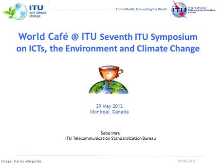 29 May 2012 Committed to Connecting the World World ITU Seventh ITU Symposium on ICTs, the Environment and Climate Change 29 May 2012 Montreal,