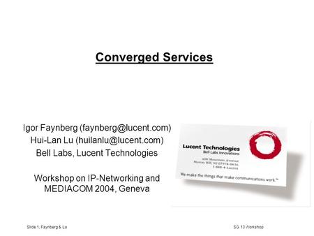 Slide 1, Faynberg & Lu SG 13 Workshop Converged Services Igor Faynberg Hui-Lan Lu Bell Labs, Lucent Technologies.