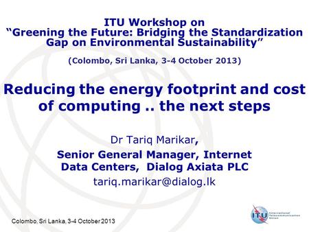 Colombo, Sri Lanka, 3-4 October 2013 Reducing the energy footprint and cost of computing.. the next steps Dr Tariq Marikar, Senior General Manager, Internet.