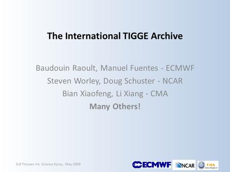 The International TIGGE Archive Baudouin Raoult, Manuel Fuentes - ECMWF Steven Worley, Doug Schuster - NCAR Bian Xiaofeng, Li Xiang - CMA Many Others!