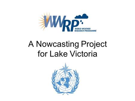 A Nowcasting Project for Lake Victoria. Acknowledgement Caroline Bain of UKMO Estelle de Coning of SAWS Brian Golding of UKMO/WMO Steve Goodman of NOAA.