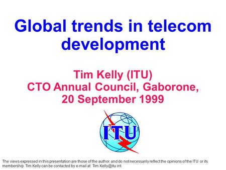 Global trends in telecom development Tim Kelly (ITU) CTO Annual Council, Gaborone, 20 September 1999 The views expressed in this presentation are those.