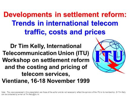 Developments in settlement reform: Trends in international telecom traffic, costs and prices Dr Tim Kelly, International Telecommunication Union (ITU)