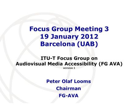International Telecommunication Union Focus Group Meeting 3 19 January 2012 Barcelona (UAB) Peter Olaf Looms Chairman FG-AVA ITU-T Focus Group on Audiovisual.