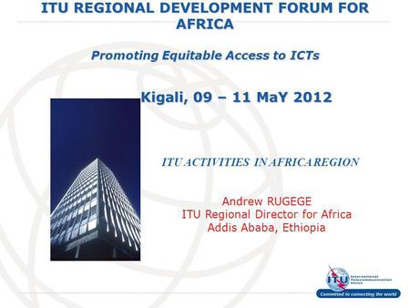 International Telecommunication Union ITU REGIONAL DEVELOPMENT FORUM FOR AFRICA Promoting Equitable Access to ICTs Kigali, 09 – 11 MaY 2012 ITU ACTIVITIES.