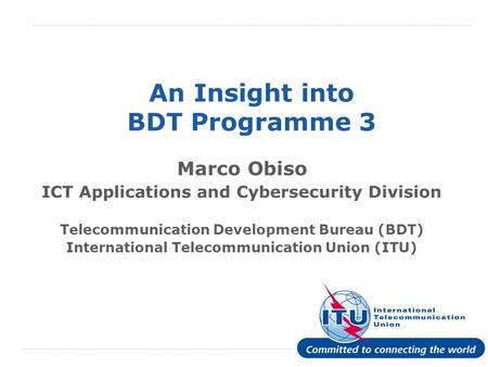 International Telecommunication Union An Insight into BDT Programme 3 Marco Obiso ICT Applications and Cybersecurity Division Telecommunication Development.