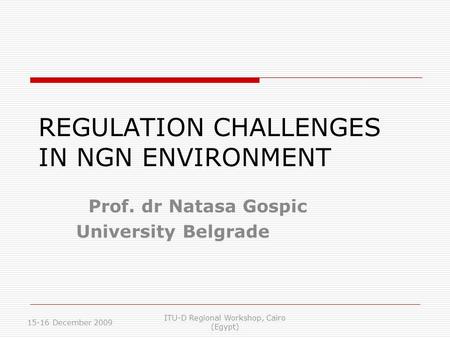 REGULATION CHALLENGES IN NGN ENVIRONMENT Prof. dr Natasa Gospic University Belgrade 15-16 December 2009 ITU-D Regional Workshop, Cairo (Egypt)