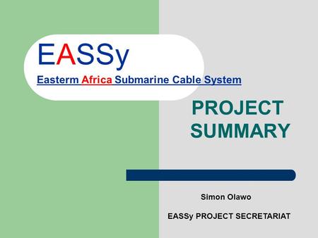 EASSy Easterm Africa Submarine Cable System PROJECT SUMMARY Simon Olawo EASSy PROJECT SECRETARIAT.