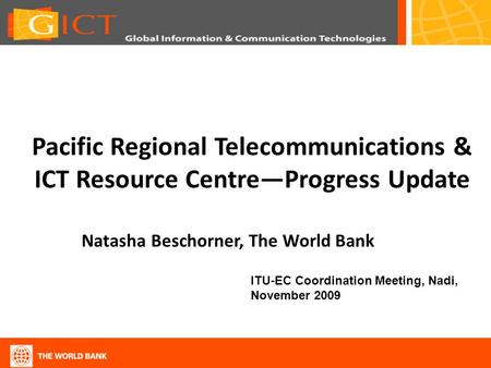 Pacific Regional Telecommunications & ICT Resource CentreProgress Update Natasha Beschorner, The World Bank ITU-EC Coordination Meeting, Nadi, November.