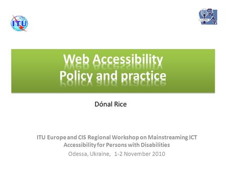 ITU Europe and CIS Regional Workshop on Mainstreaming ICT Accessibility for Persons with Disabilities Odessa, Ukraine, 1-2 November 2010 Dónal Rice.
