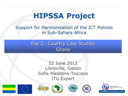 International Telecommunication Union HIPSSA Project Support for Harmonization of the ICT Policies in Sub-Sahara Africa 22 June 2012 Libreville, Gabon.