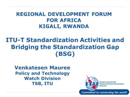 International Telecommunication Union REGIONAL DEVELOPMENT FORUM FOR AFRICA KIGALI, RWANDA ITU-T Standardization Activities and Bridging the Standardization.