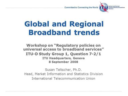 International Telecommunication Union Committed to Connecting the World Global and Regional Broadband trends Workshop on Regulatory policies on universal.