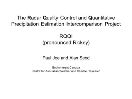 The Radar Quality Control and Quantitative Precipitation Estimation Intercomparison Project RQQI (pronounced Rickey) Paul Joe and Alan Seed Environment.