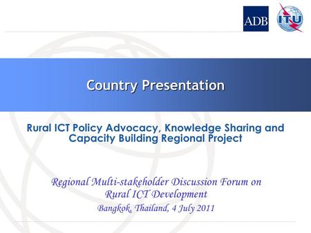 Country Presentation Regional Multi-stakeholder Discussion Forum on Rural ICT Development Bangkok, Thailand, 4 July 2011 Rural ICT Policy Advocacy, Knowledge.