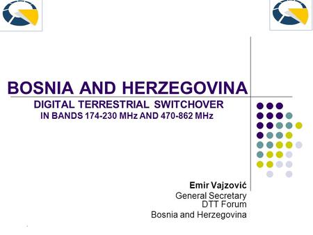 BOSNIA AND HERZEGOVINA DIGITAL TERRESTRIAL SWITCHOVER IN BANDS 174-230 MHz AND 470-862 MHz Emir Vajzović General Secretary DTT Forum Bosnia and Herzegovina.