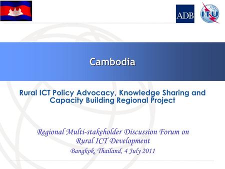 Cambodia Regional Multi-stakeholder Discussion Forum on Rural ICT Development Bangkok, Thailand, 4 July 2011 Rural ICT Policy Advocacy, Knowledge Sharing.