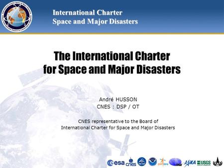 The International Charter for Space and Major Disasters André HUSSON CNES : DSP / OT CNES representative to the Board of International Charter for Space.