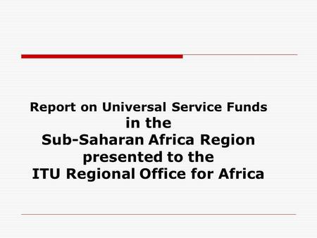 Report on Universal Service Funds in the Sub-Saharan Africa Region presented to the ITU Regional Office for Africa.