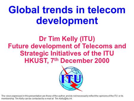 Global trends in telecom development Dr Tim Kelly (ITU) Future development of Telecoms and Strategic Initiatives of the ITU HKUST, 7 th December 2000 The.