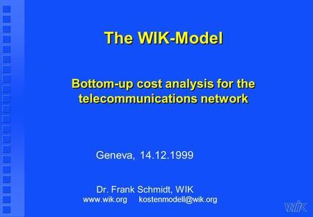 The WIK-Model Bottom-up cost analysis for the telecommunications network Geneva, 14.12.1999 Dr. Frank Schmidt, WIK