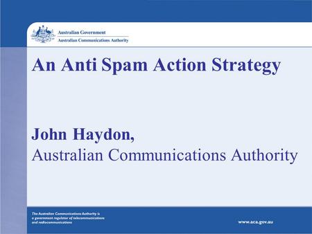 An Anti Spam Action Strategy John Haydon, Australian Communications Authority.