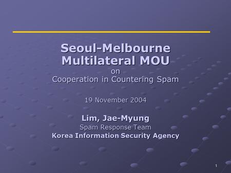 1 Seoul-Melbourne Multilateral MOU on Cooperation in Countering Spam 19 November 2004 Lim, Jae-Myung Spam Response Team Korea Information Security Agency.