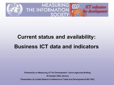Current status and availability: Business ICT data and indicators Partnership on Measuring ICT for Development - Donor Agencies Briefing 18 October 2004,