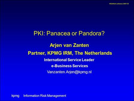 WISeWorld conference 20001128 Information Risk Management kpmg PKI: Panacea or Pandora? Arjen van Zanten Partner, KPMG IRM, The Netherlands International.