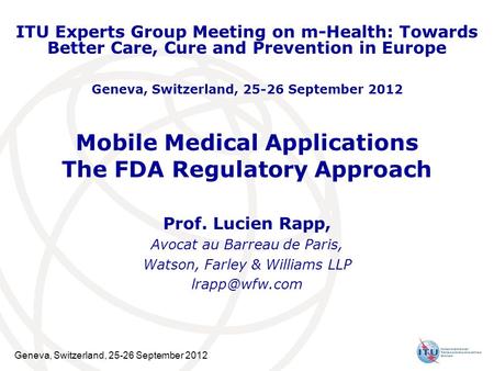 Geneva, Switzerland, 25-26 September 2012 Mobile Medical Applications The FDA Regulatory Approach Prof. Lucien Rapp, Avocat au Barreau de Paris, Watson,