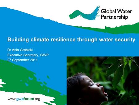 Building climate resilience through water security Dr Ania Grobicki Executive Secretary, GWP 27 September 2011.