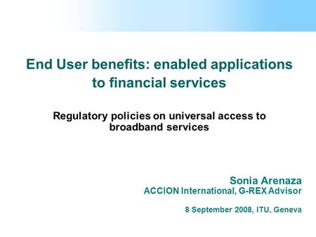 End User benefits: enabled applications to financial services Regulatory policies on universal access to broadband services Sonia Arenaza ACCION International,