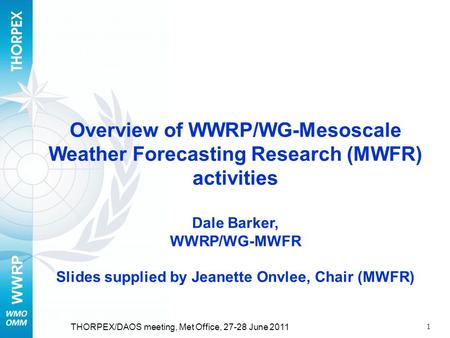 WWRP 1 THORPEX/DAOS meeting, Met Office, 27-28 June 2011 Overview of WWRP/WG-Mesoscale Weather Forecasting Research (MWFR) activities Dale Barker, WWRP/WG-MWFR.
