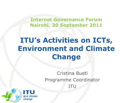International Telecommunication Union Internet Governance Forum Nairobi, 30 September 2011 ITUs Activities on ICTs, Environment and Climate Change Cristina.