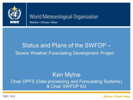 WMO Status and Plans of the SWFDP – Severe Weather Forecasting Development Project Ken Mylne Chair DPFS (Data-processing and Forecasting Systems) & Chair.