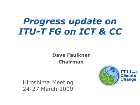 International Telecommunication Union Progress update on ITU-T FG on ICT & CC Dave Faulkner Chairman Hiroshima Meeting 24-27 March 2009.