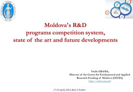 Moldova's R&D programs competition system, state of the art and future developments 17-18 April, 2013, Kyiv, Ukraine Vasile GRAMA, Director of the Center.