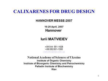 1 CALIXARENES FOR DRUG DESIGN HANNOVER MESSE-2007 16-20 April, 2007 Hannover Iurii MATVIEIEV +38 044 551-1628 +38 050 501-1393 National.