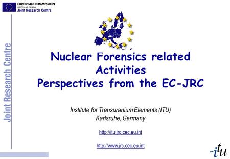 Nuclear Forensics related Activities Perspectives from the EC-JRC Institute for Transuranium Elements (ITU) Karlsruhe, Germany