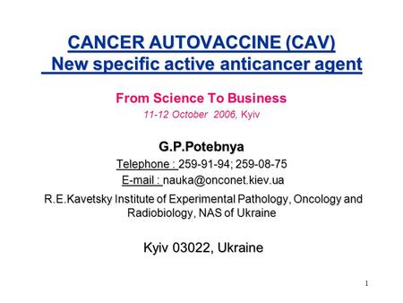 1 CANCER AUTOVACCINE (CAV) New specific active anticancer agent From Science To Business 11-12 October 2006, KyivG.P.Potebnya Telephone : 259-91-94; 259-08-75.