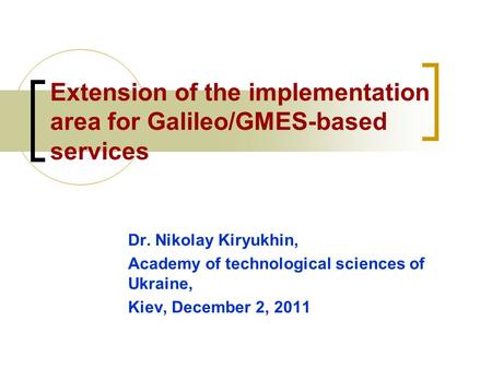 Extension of the implementation area for Galileo/GMES-based services Dr. Nikolay Kiryukhin, Academy of technological sciences of Ukraine, Kiev, December.