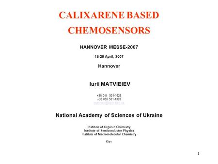 1 CALIXARENE BASED CHEMOSENSORS HANNOVER MESSE-2007 16-20 April, 2007 Hannover Iurii MATVIEIEV +38 044 551-1628 +38 050 501-1393 National.