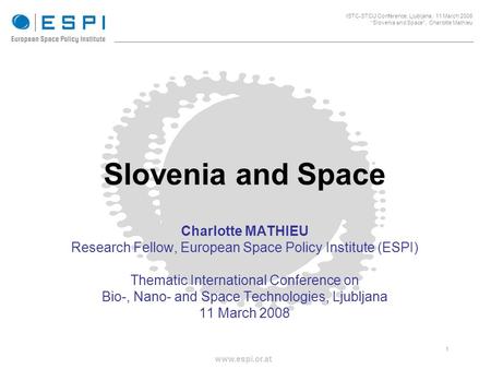 _____________________________________________________ 1 ISTC-STCU Conference, Ljubljana, 11 March 2008 Slovenia and Space, Charlotte Mathieu www.espi.or.at.