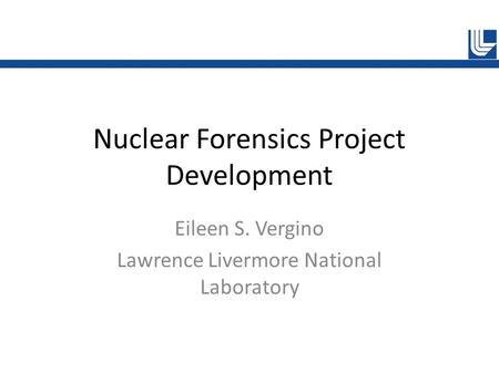 Nuclear Forensics Project Development Eileen S. Vergino Lawrence Livermore National Laboratory.