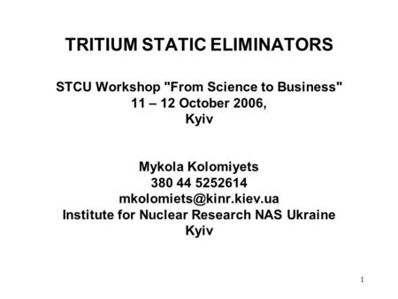 1 TRITIUM STATIC ELIMINATORS STCU Workshop From Science to Business 11 – 12 October 2006, Kyiv Mykola Kolomiyets 380 44 5252614