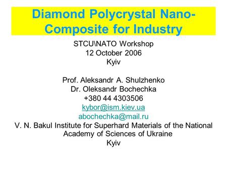 Diamond Polycrystal Nano- Composite for Industry STCU\NATO Workshop 12 October 2006 Kyiv Prof. Aleksandr A. Shulzhenko Dr. Oleksandr Bochechka +380 44.