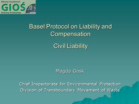 Basel Protocol on Liability and Compensation Civil Liability Magda Gosk Chief Inspectorate for Environmental Protection Division of Transboundary Movement.