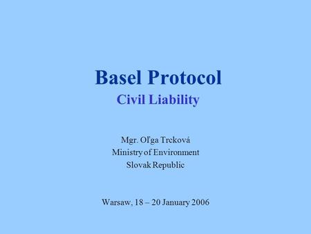 Basel Protocol Civil Liability Mgr. Oľga Trcková Ministry of Environment Slovak Republic Warsaw, 18 – 20 January 2006.