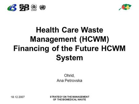 18.12.2007 STRATEGY ON THE MANAGEMENT OF THE BIOMEDICAL WASTE Health Care Waste Management (HCWM) Financing of the Future HCWM System Ohrid, Ana Petrovska.